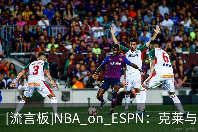 [流言板]NBA on ESPN：克莱与维金斯重聚，勇士旧将再度成为队友